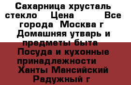 Сахарница хрусталь стекло  › Цена ­ 100 - Все города, Москва г. Домашняя утварь и предметы быта » Посуда и кухонные принадлежности   . Ханты-Мансийский,Радужный г.